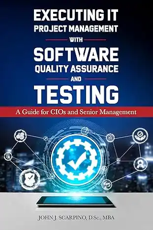Executing IT Project Management with Software Quality Assurance and Testing by John J. Scarpino, D.Sc., MBA published book cover